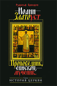 Иоанн Златоуст: Проповедник, епископ, мученик