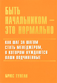 Быть начальником - это нормально: Как шаг за шагом стать менеджером, в котором нуждаются ваши подчиненные