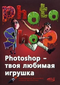 Photoshop - твоя любимая игрушка. Редактирование фотографий, создание фотомонтажа. Самоучитель