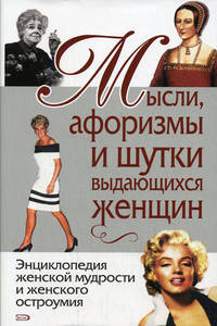 Мысли, шутки, афоризмы выдающихся женщин: Энциклопедия женской мудрости и женского остроумия - 7-е издание