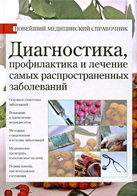 Диагностика, профилактика и лечение самых распространенных заболеваний: Новейший медицинский справочник
