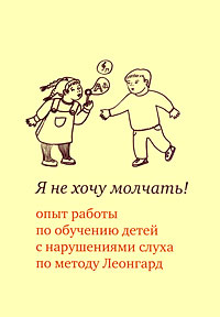 Я не хочу молчать! Опыт работы по обучению детей с нарушениями слуха по методу Леонгард