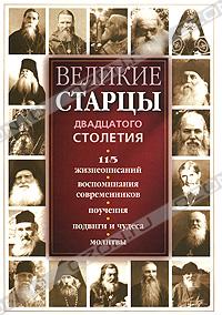 Великие старцы двадцатого столетия. 115 жизнеописаний. Воспоминания современников. Поучения. Подвиги и чудеса. Молитвы